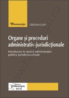 Organe si proceduri administrativ-jurisdictionale Introducere in studiul administratiei publice jurisdictionalizate | Autor: Cristian Clipa